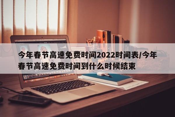 今年春节高速免费时间2022时间表/今年春节高速免费时间到什么时候结束