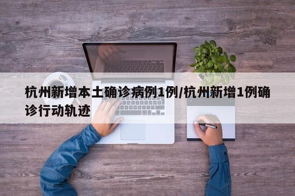 杭州新增本土确诊病例1例/杭州新增1例确诊行动轨迹