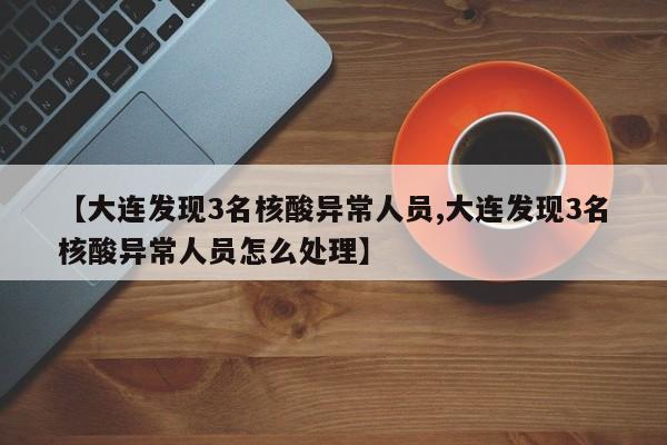 【大连发现3名核酸异常人员,大连发现3名核酸异常人员怎么处理】