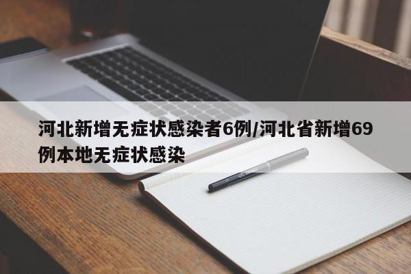 河北新增无症状感染者6例/河北省新增69例本地无症状感染
