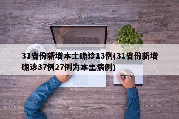 31省份新增本土确诊13例(31省份新增确诊37例27例为本土病例)