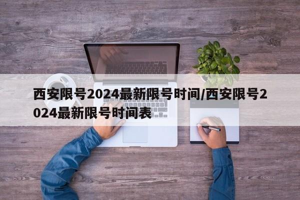 西安限号2024最新限号时间/西安限号2024最新限号时间表