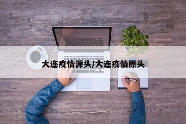 大连疫情源头/大连疫情原头