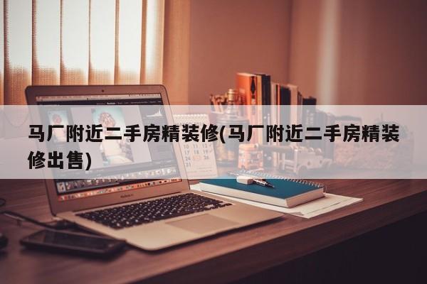 马厂附近二手房精装修(马厂附近二手房精装修出售)