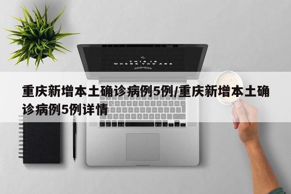 重庆新增本土确诊病例5例/重庆新增本土确诊病例5例详情