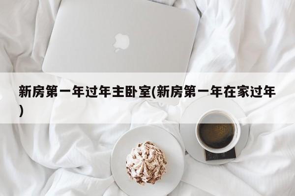 新房第一年过年主卧室(新房第一年在家过年)