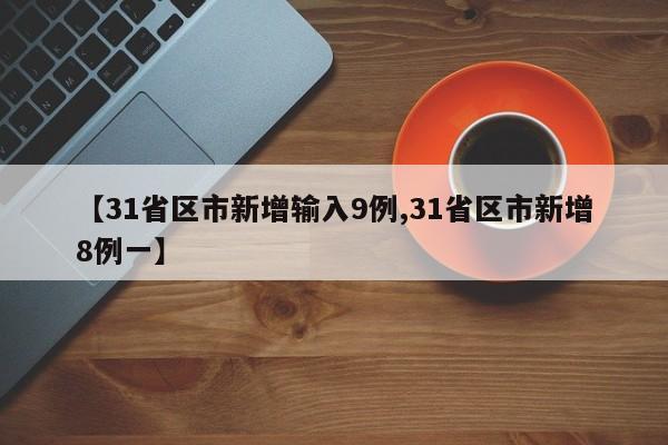 【31省区市新增输入9例,31省区市新增8例一】