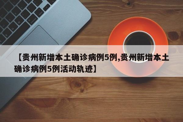 【贵州新增本土确诊病例5例,贵州新增本土确诊病例5例活动轨迹】