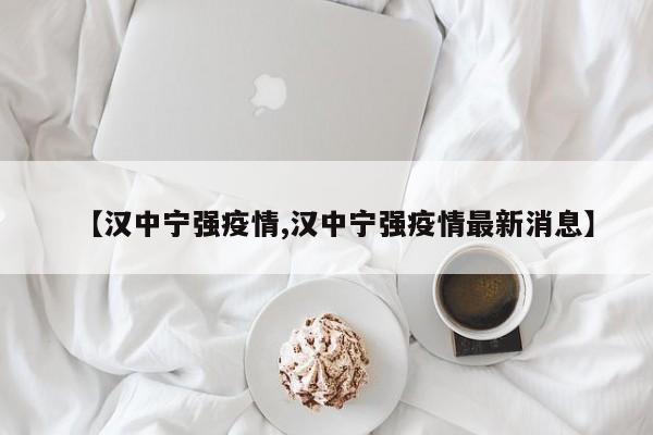【汉中宁强疫情,汉中宁强疫情最新消息】