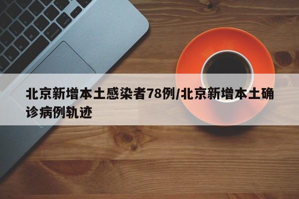 北京新增本土感染者78例/北京新增本土确诊病例轨迹