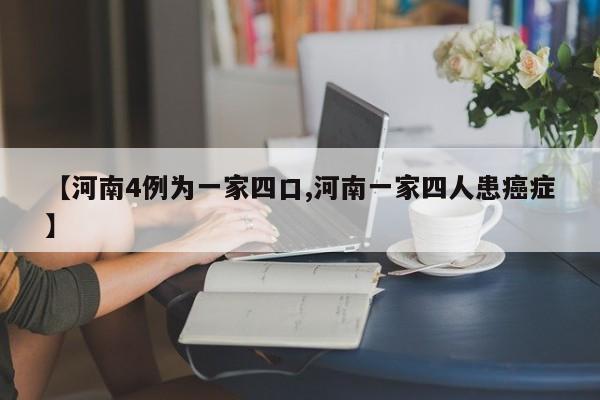 【河南4例为一家四口,河南一家四人患癌症】