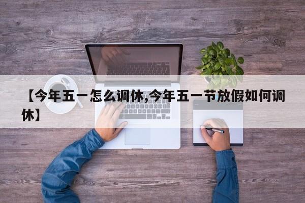 【今年五一怎么调休,今年五一节放假如何调休】