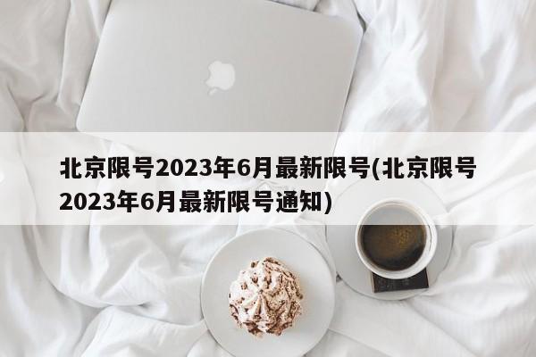北京限号2023年6月最新限号(北京限号2023年6月最新限号通知)
