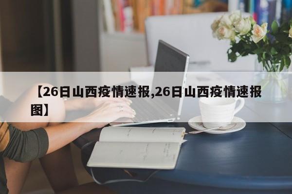 【26日山西疫情速报,26日山西疫情速报图】