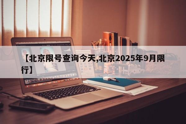 【北京限号查询今天,北京2025年9月限行】
