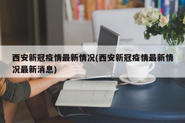 西安新冠疫情最新情况(西安新冠疫情最新情况最新消息)