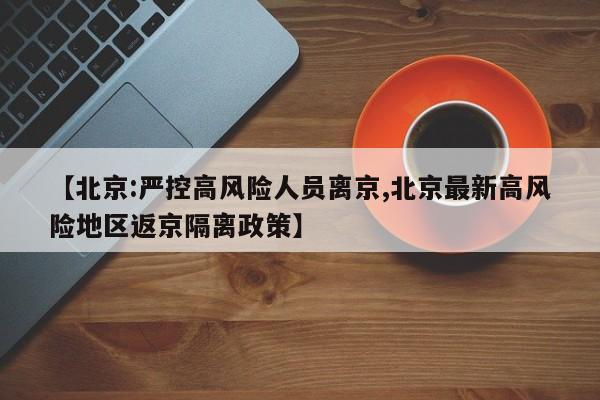 【北京:严控高风险人员离京,北京最新高风险地区返京隔离政策】