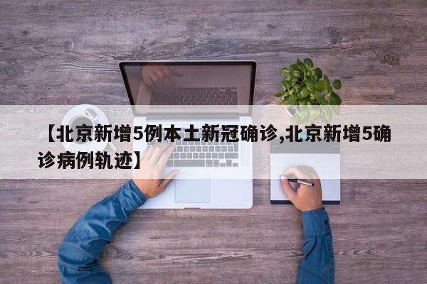 【北京新增5例本土新冠确诊,北京新增5确诊病例轨迹】