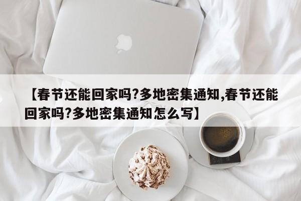 【春节还能回家吗?多地密集通知,春节还能回家吗?多地密集通知怎么写】
