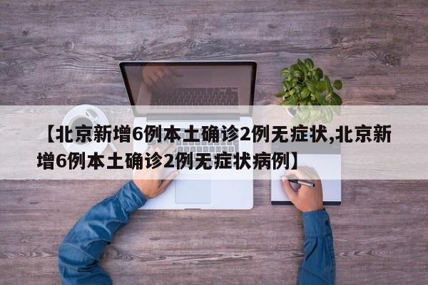 【北京新增6例本土确诊2例无症状,北京新增6例本土确诊2例无症状病例】