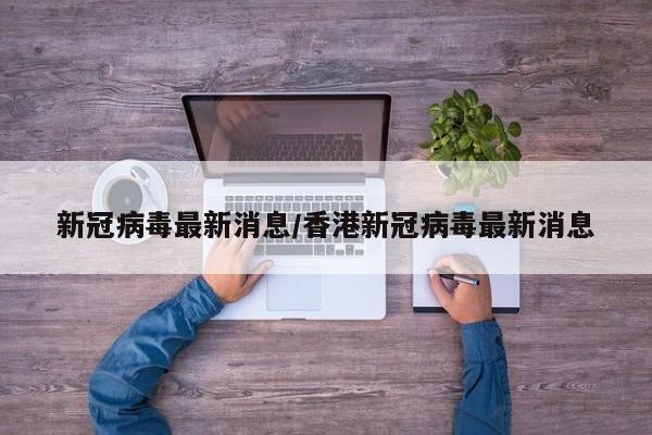 新冠病毒最新消息/香港新冠病毒最新消息