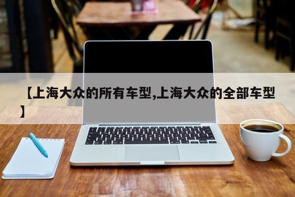 【上海大众的所有车型,上海大众的全部车型】