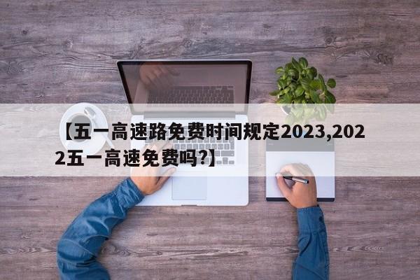 【五一高速路免费时间规定2023,2022五一高速免费吗?】