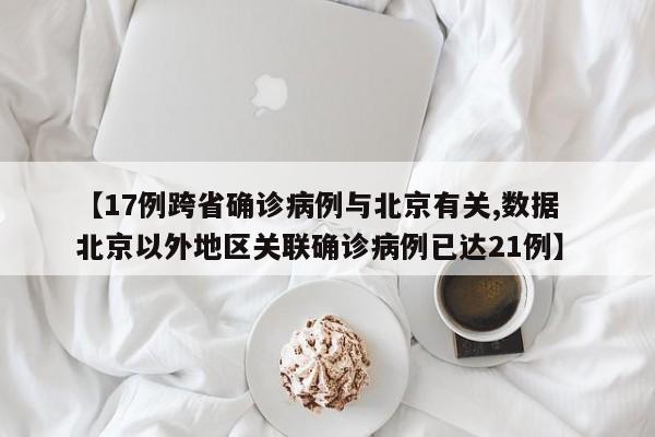 【17例跨省确诊病例与北京有关,数据  北京以外地区关联确诊病例已达21例】