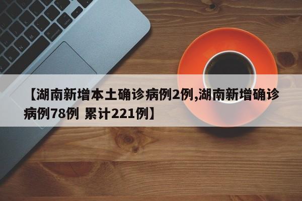 【湖南新增本土确诊病例2例,湖南新增确诊病例78例 累计221例】