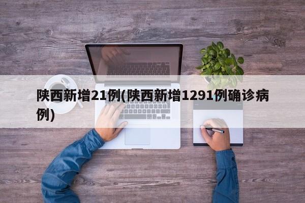 陕西新增21例(陕西新增1291例确诊病例)