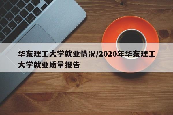 华东理工大学就业情况/2020年华东理工大学就业质量报告