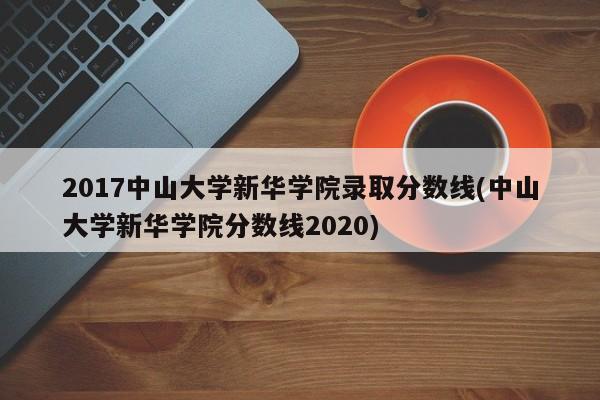2017中山大学新华学院录取分数线(中山大学新华学院分数线2020)