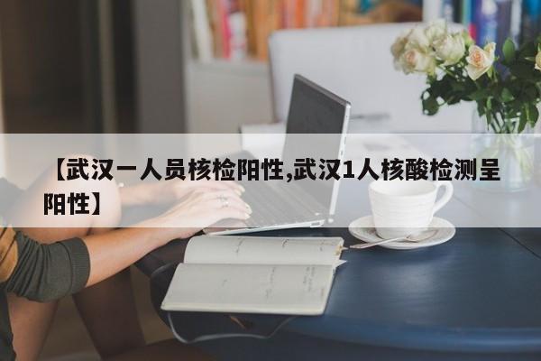 【武汉一人员核检阳性,武汉1人核酸检测呈阳性】
