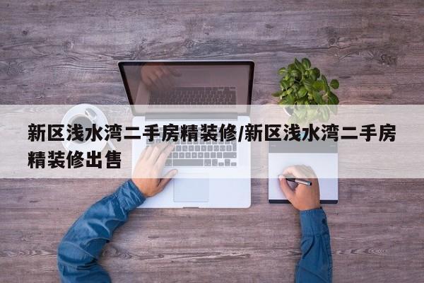 新区浅水湾二手房精装修/新区浅水湾二手房精装修出售