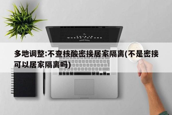 多地调整:不查核酸密接居家隔离(不是密接可以居家隔离吗)