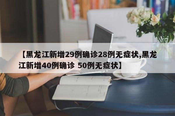 【黑龙江新增29例确诊28例无症状,黑龙江新增40例确诊 50例无症状】