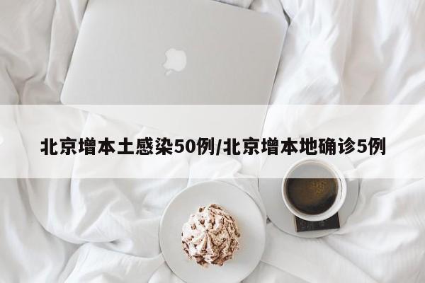 北京增本土感染50例/北京增本地确诊5例