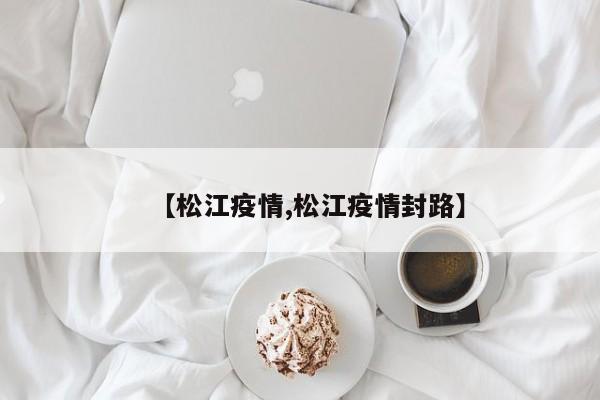 【松江疫情,松江疫情封路】