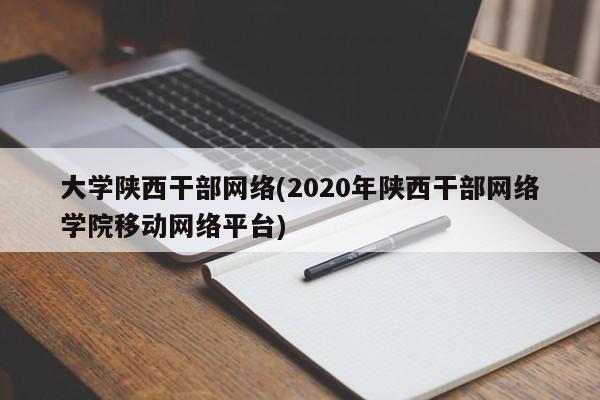 大学陕西干部网络(2020年陕西干部网络学院移动网络平台)