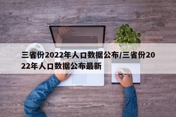 三省份2022年人口数据公布/三省份2022年人口数据公布最新