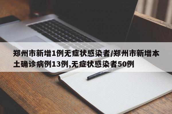 郑州市新增1例无症状感染者/郑州市新增本土确诊病例13例,无症状感染者50例