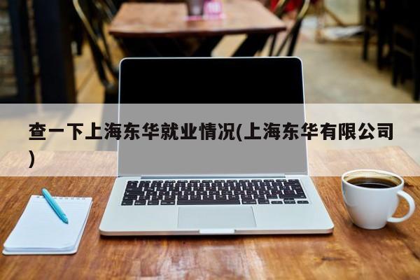 查一下上海东华就业情况(上海东华有限公司)