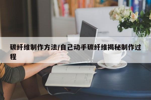 碳纤维制作方法/自己动手碳纤维揭秘制作过程