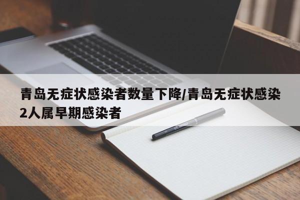 青岛无症状感染者数量下降/青岛无症状感染2人属早期感染者
