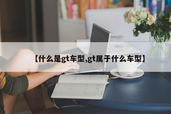 【什么是gt车型,gt属于什么车型】