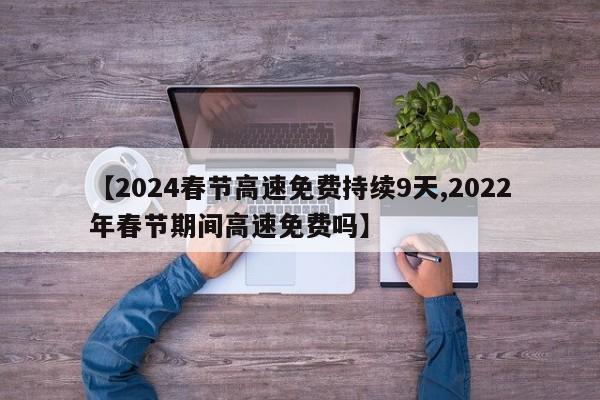 【2024春节高速免费持续9天,2022年春节期间高速免费吗】
