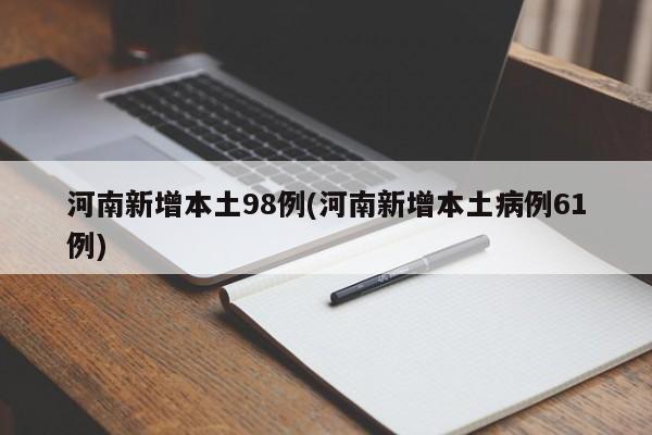 河南新增本土98例(河南新增本土病例61例)