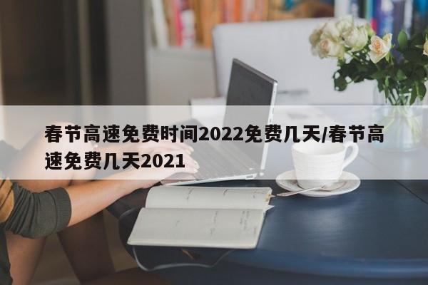 春节高速免费时间2022免费几天/春节高速免费几天2021