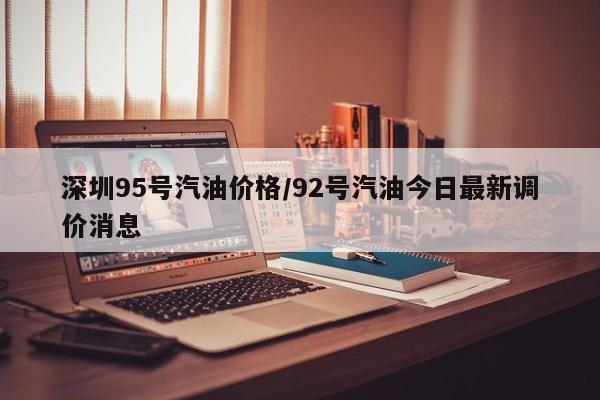 深圳95号汽油价格/92号汽油今日最新调价消息
