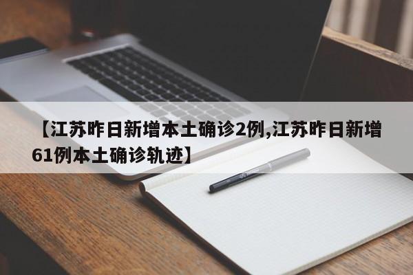 【江苏昨日新增本土确诊2例,江苏昨日新增61例本土确诊轨迹】